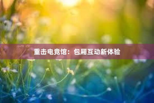 重击电竞馆：包厢互动新体验