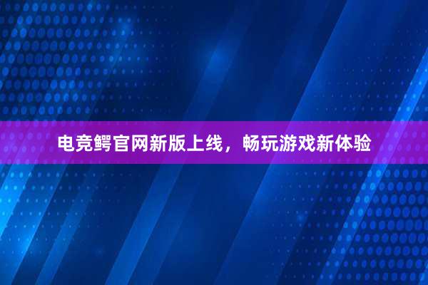 电竞鳄官网新版上线，畅玩游戏新体验