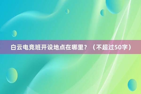 白云电竞班开设地点在哪里？（不超过50字）