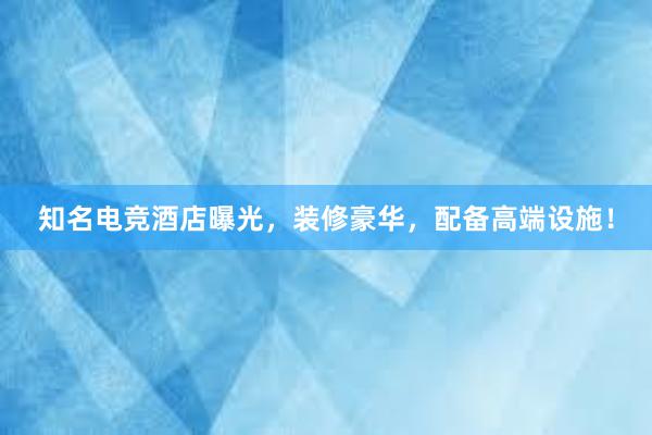 知名电竞酒店曝光，装修豪华，配备高端设施！