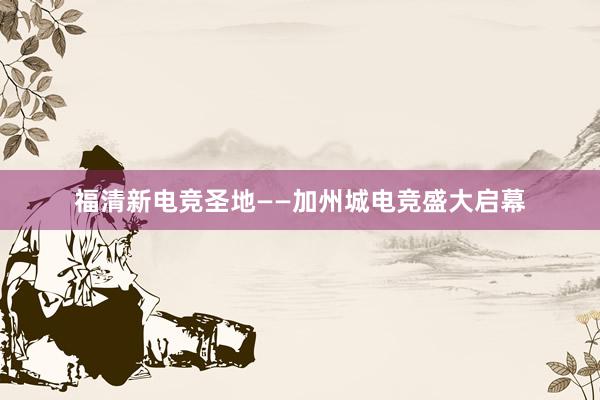 福清新电竞圣地——加州城电竞盛大启幕