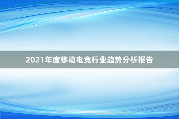 2021年度移动电竞行业趋势分析报告