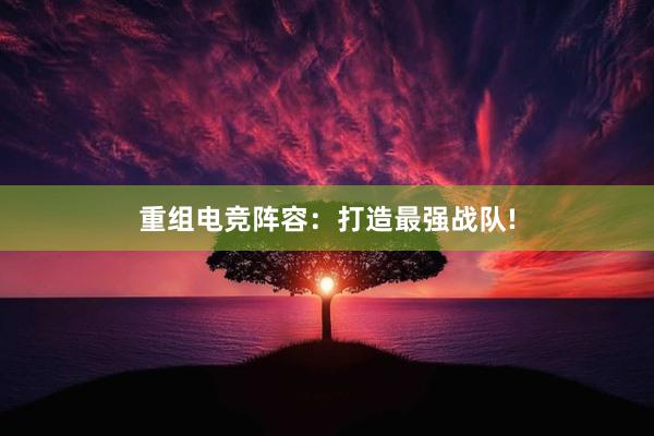 重组电竞阵容：打造最强战队!