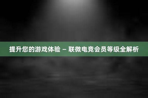 提升您的游戏体验 — 联微电竞会员等级全解析