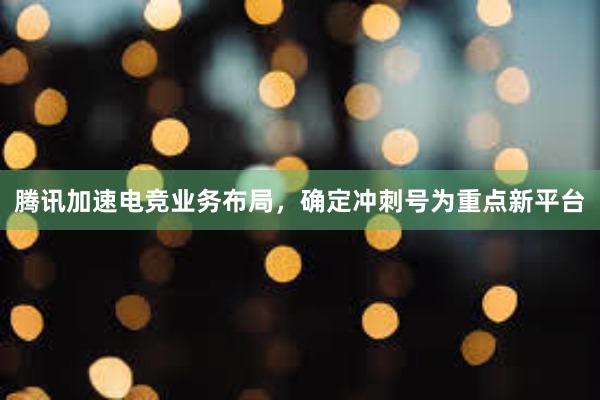 腾讯加速电竞业务布局，确定冲刺号为重点新平台