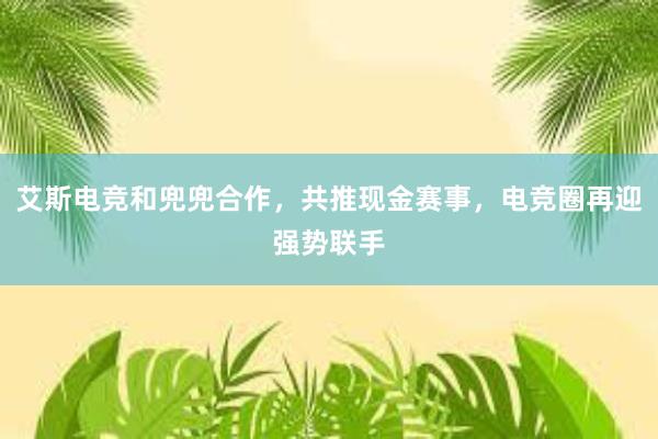 艾斯电竞和兜兜合作，共推现金赛事，电竞圈再迎强势联手