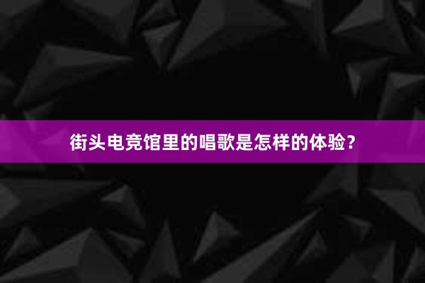 街头电竞馆里的唱歌是怎样的体验？