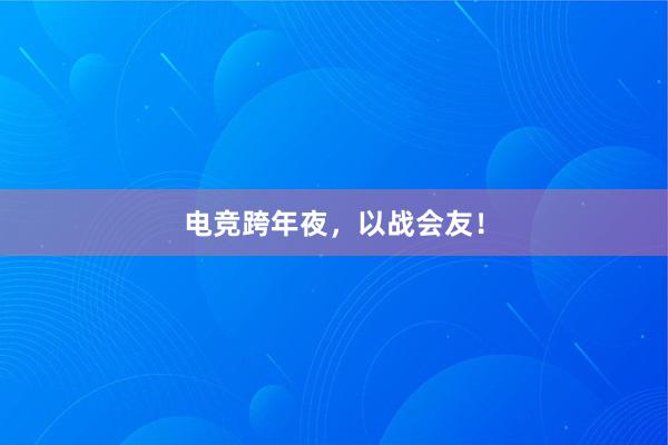 电竞跨年夜，以战会友！