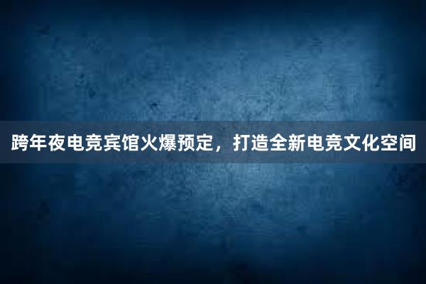 跨年夜电竞宾馆火爆预定，打造全新电竞文化空间