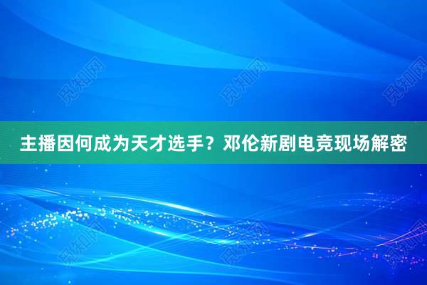 主播因何成为天才选手？邓伦新剧电竞现场解密