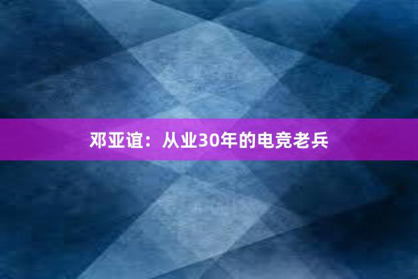 邓亚谊：从业30年的电竞老兵