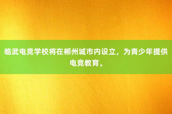 临武电竞学校将在郴州城市内设立，为青少年提供电竞教育。