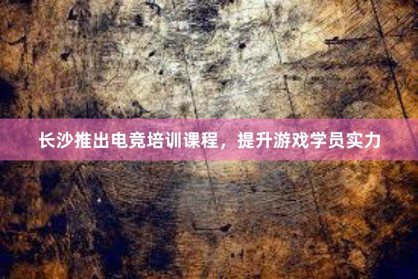 长沙推出电竞培训课程，提升游戏学员实力