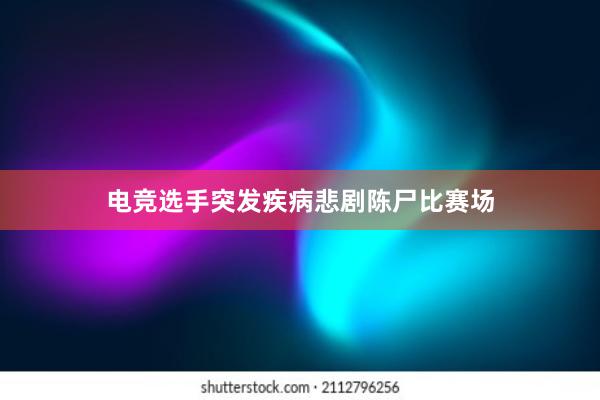 电竞选手突发疾病悲剧陈尸比赛场