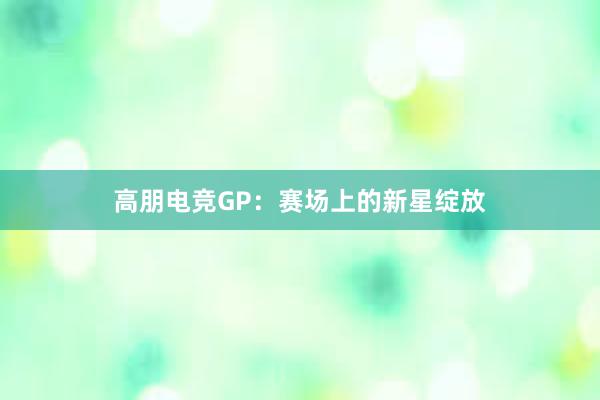 高朋电竞GP：赛场上的新星绽放