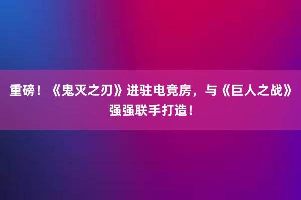 重磅！《鬼灭之刃》进驻电竞房，与《巨人之战》强强联手打造！