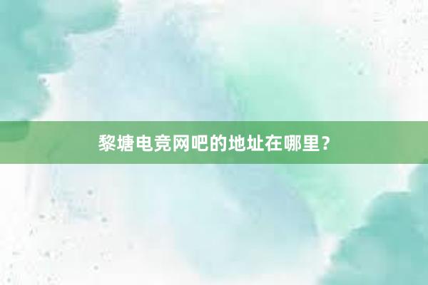 黎塘电竞网吧的地址在哪里？